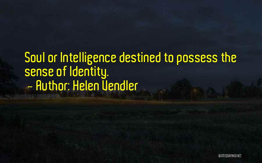 Helen Vendler Quotes: Soul Or Intelligence Destined To Possess The Sense Of Identity.