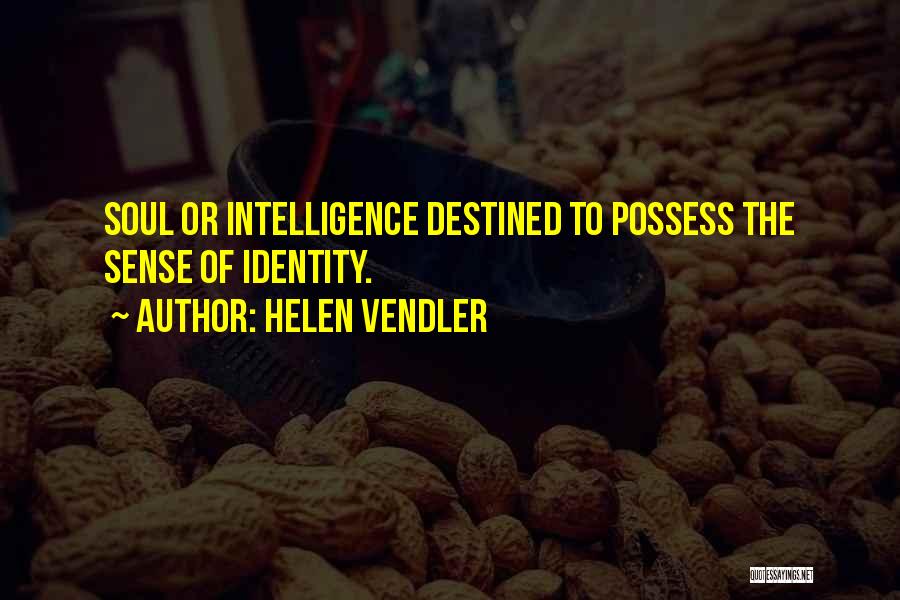 Helen Vendler Quotes: Soul Or Intelligence Destined To Possess The Sense Of Identity.