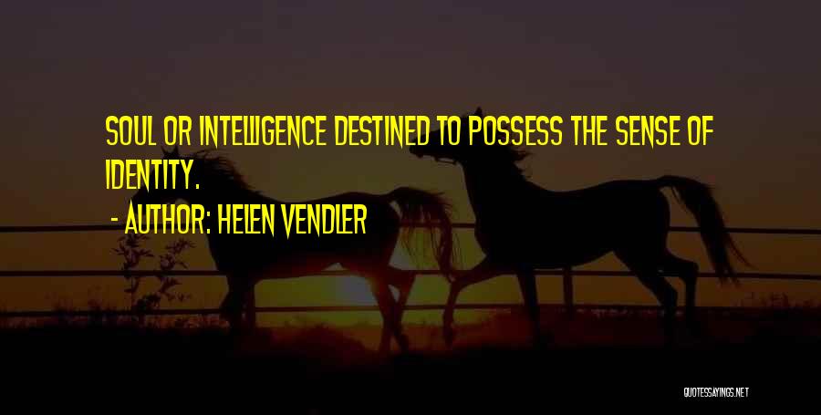Helen Vendler Quotes: Soul Or Intelligence Destined To Possess The Sense Of Identity.