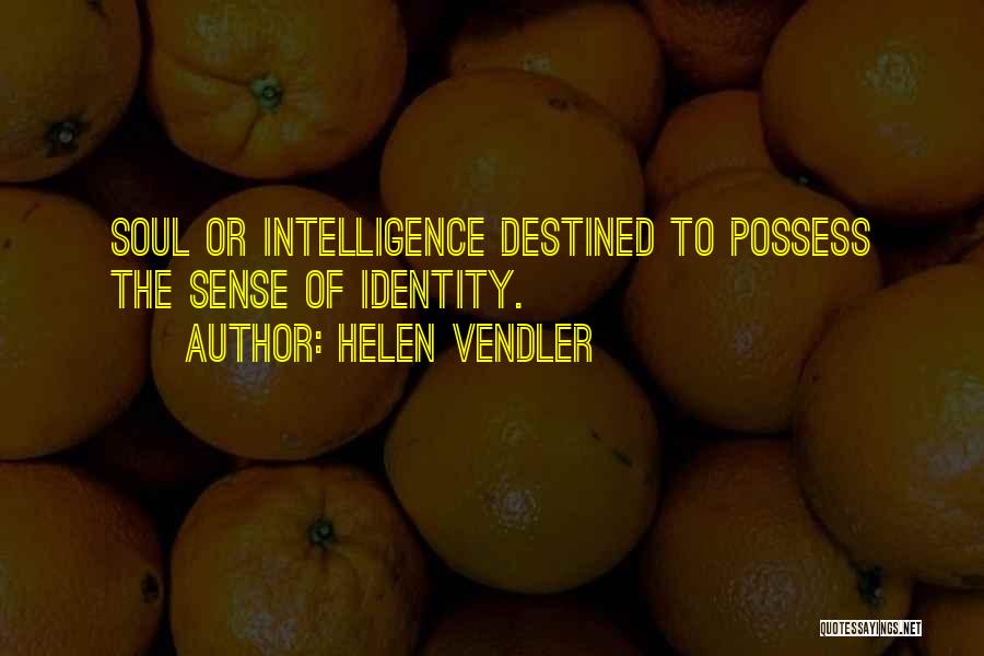 Helen Vendler Quotes: Soul Or Intelligence Destined To Possess The Sense Of Identity.