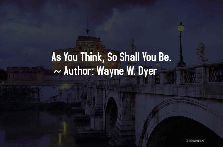 Wayne W. Dyer Quotes: As You Think, So Shall You Be.