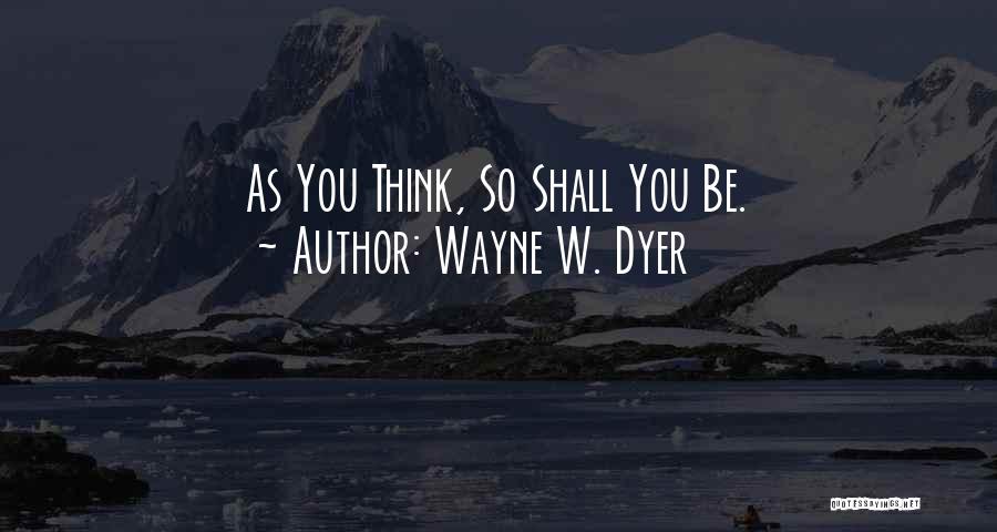 Wayne W. Dyer Quotes: As You Think, So Shall You Be.