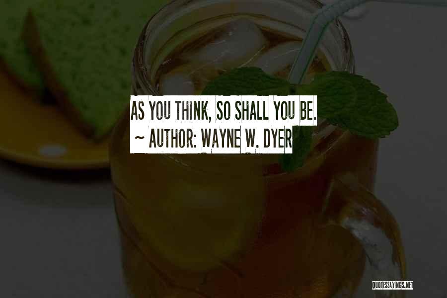 Wayne W. Dyer Quotes: As You Think, So Shall You Be.