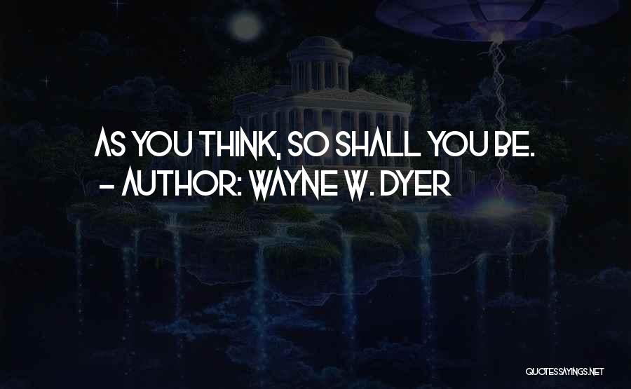 Wayne W. Dyer Quotes: As You Think, So Shall You Be.