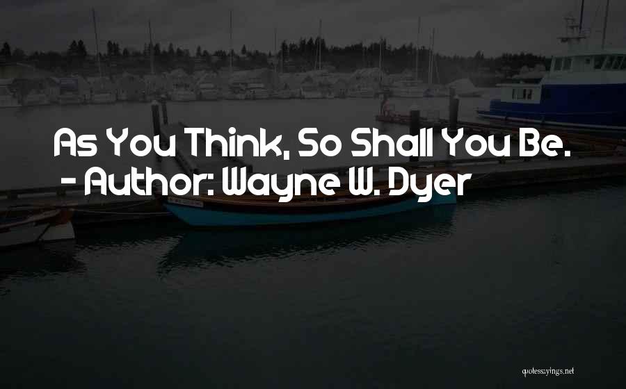 Wayne W. Dyer Quotes: As You Think, So Shall You Be.
