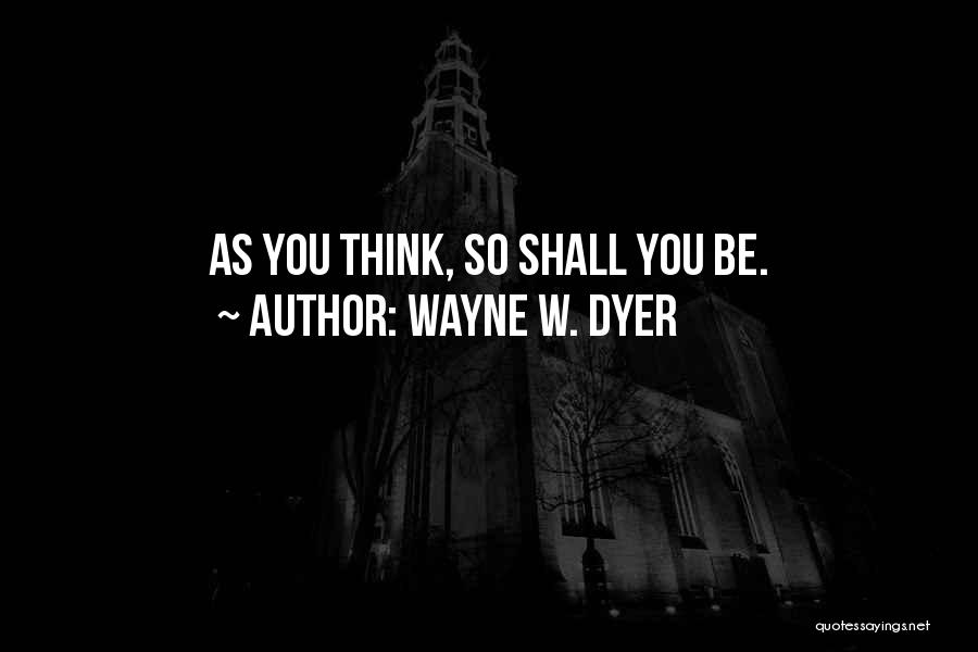 Wayne W. Dyer Quotes: As You Think, So Shall You Be.