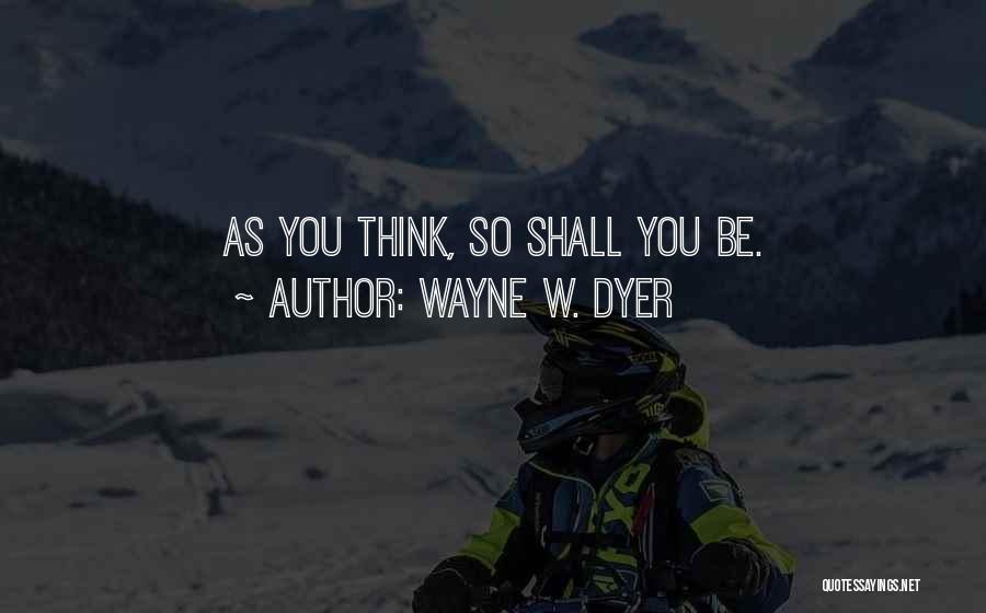 Wayne W. Dyer Quotes: As You Think, So Shall You Be.