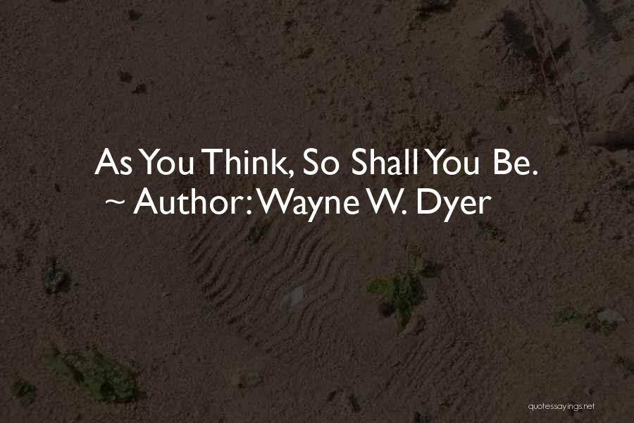 Wayne W. Dyer Quotes: As You Think, So Shall You Be.