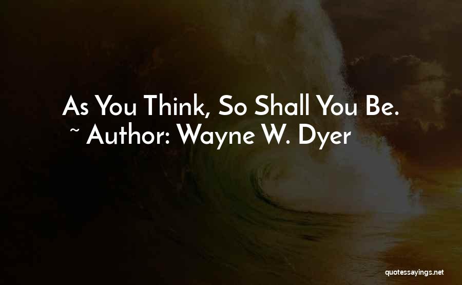 Wayne W. Dyer Quotes: As You Think, So Shall You Be.