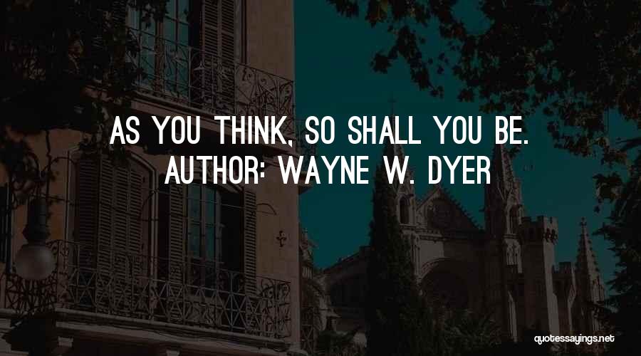 Wayne W. Dyer Quotes: As You Think, So Shall You Be.