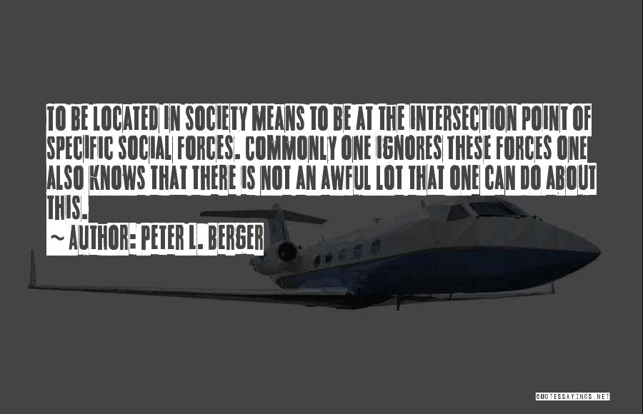 Peter L. Berger Quotes: To Be Located In Society Means To Be At The Intersection Point Of Specific Social Forces. Commonly One Ignores These