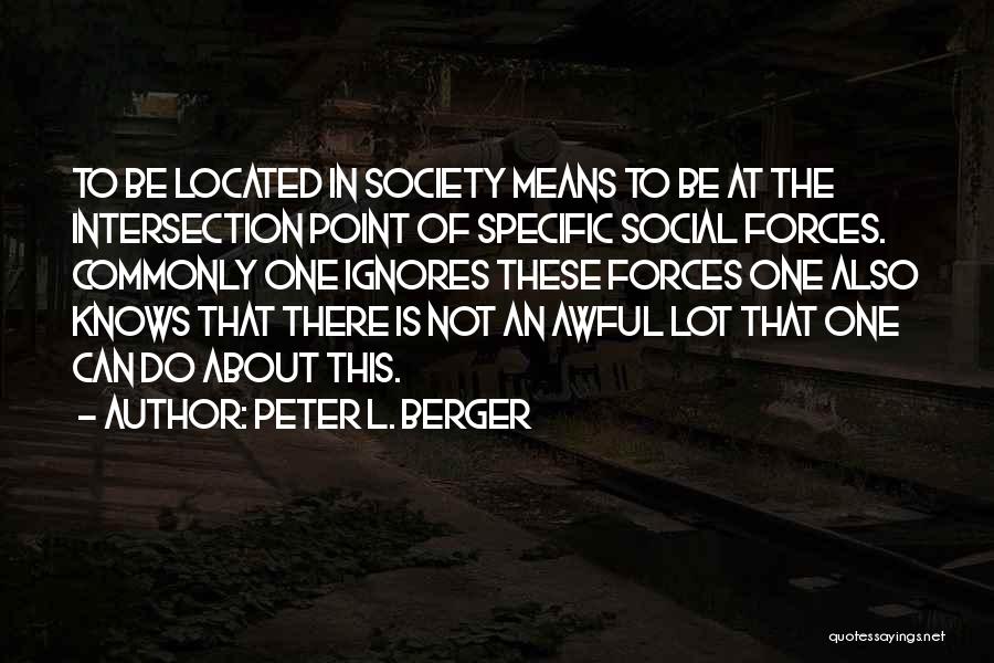 Peter L. Berger Quotes: To Be Located In Society Means To Be At The Intersection Point Of Specific Social Forces. Commonly One Ignores These