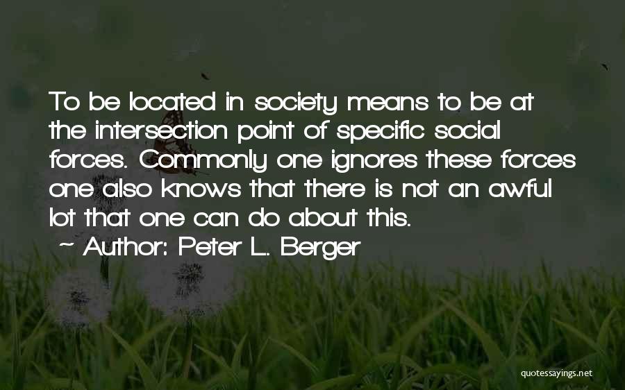 Peter L. Berger Quotes: To Be Located In Society Means To Be At The Intersection Point Of Specific Social Forces. Commonly One Ignores These