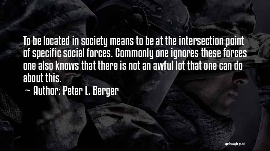 Peter L. Berger Quotes: To Be Located In Society Means To Be At The Intersection Point Of Specific Social Forces. Commonly One Ignores These