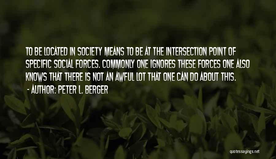 Peter L. Berger Quotes: To Be Located In Society Means To Be At The Intersection Point Of Specific Social Forces. Commonly One Ignores These