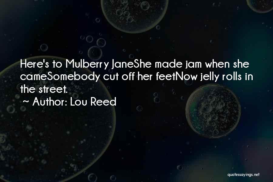 Lou Reed Quotes: Here's To Mulberry Janeshe Made Jam When She Camesomebody Cut Off Her Feetnow Jelly Rolls In The Street.