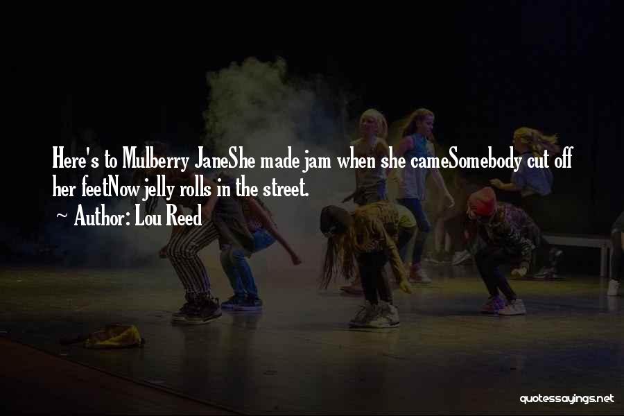 Lou Reed Quotes: Here's To Mulberry Janeshe Made Jam When She Camesomebody Cut Off Her Feetnow Jelly Rolls In The Street.