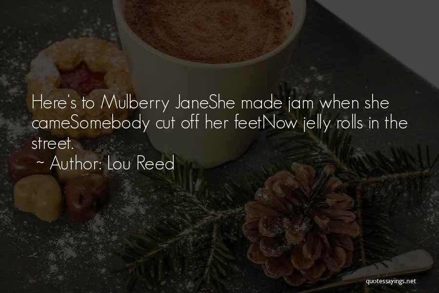 Lou Reed Quotes: Here's To Mulberry Janeshe Made Jam When She Camesomebody Cut Off Her Feetnow Jelly Rolls In The Street.