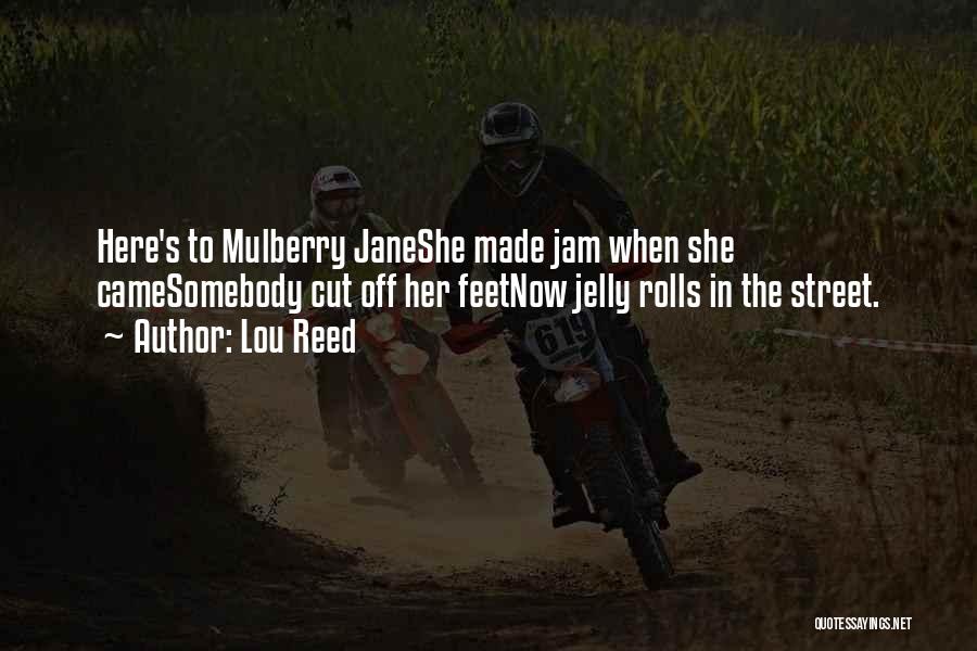 Lou Reed Quotes: Here's To Mulberry Janeshe Made Jam When She Camesomebody Cut Off Her Feetnow Jelly Rolls In The Street.