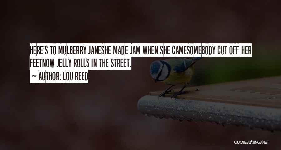 Lou Reed Quotes: Here's To Mulberry Janeshe Made Jam When She Camesomebody Cut Off Her Feetnow Jelly Rolls In The Street.
