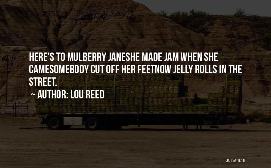 Lou Reed Quotes: Here's To Mulberry Janeshe Made Jam When She Camesomebody Cut Off Her Feetnow Jelly Rolls In The Street.