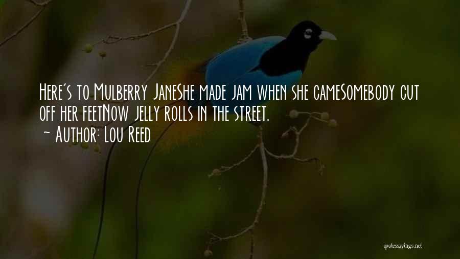 Lou Reed Quotes: Here's To Mulberry Janeshe Made Jam When She Camesomebody Cut Off Her Feetnow Jelly Rolls In The Street.