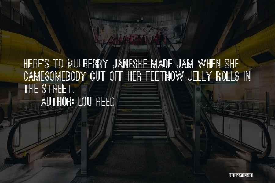 Lou Reed Quotes: Here's To Mulberry Janeshe Made Jam When She Camesomebody Cut Off Her Feetnow Jelly Rolls In The Street.