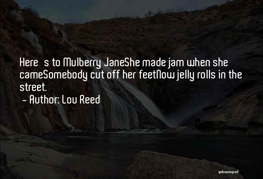 Lou Reed Quotes: Here's To Mulberry Janeshe Made Jam When She Camesomebody Cut Off Her Feetnow Jelly Rolls In The Street.