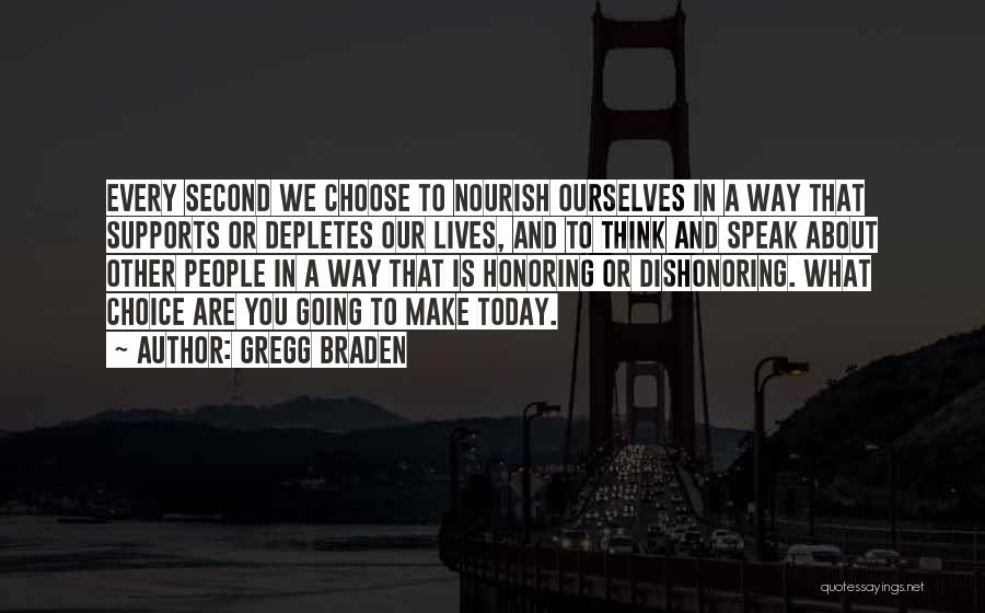 Gregg Braden Quotes: Every Second We Choose To Nourish Ourselves In A Way That Supports Or Depletes Our Lives, And To Think And