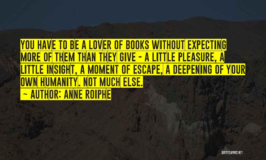 Anne Roiphe Quotes: You Have To Be A Lover Of Books Without Expecting More Of Them Than They Give - A Little Pleasure,