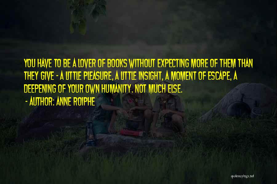 Anne Roiphe Quotes: You Have To Be A Lover Of Books Without Expecting More Of Them Than They Give - A Little Pleasure,