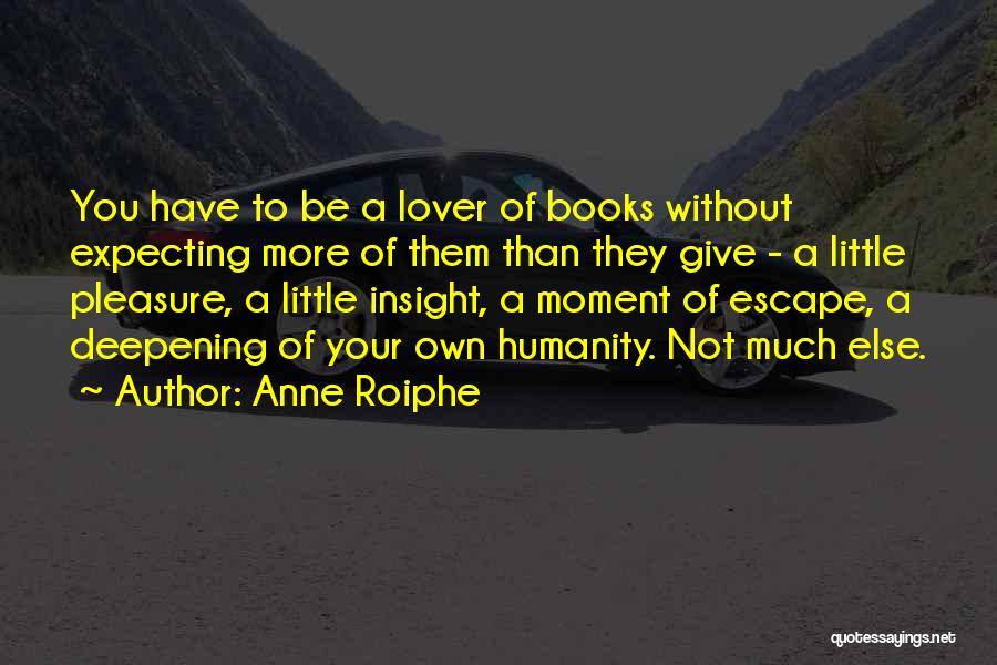 Anne Roiphe Quotes: You Have To Be A Lover Of Books Without Expecting More Of Them Than They Give - A Little Pleasure,