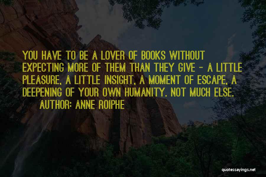 Anne Roiphe Quotes: You Have To Be A Lover Of Books Without Expecting More Of Them Than They Give - A Little Pleasure,