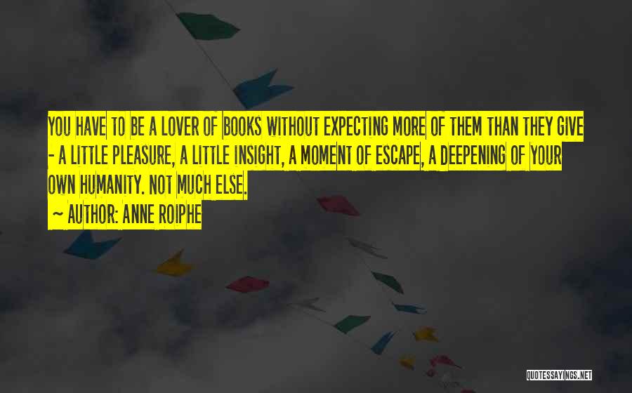 Anne Roiphe Quotes: You Have To Be A Lover Of Books Without Expecting More Of Them Than They Give - A Little Pleasure,