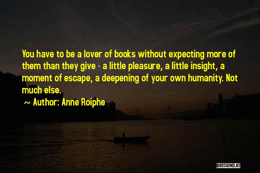 Anne Roiphe Quotes: You Have To Be A Lover Of Books Without Expecting More Of Them Than They Give - A Little Pleasure,