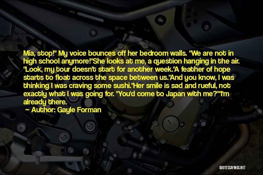 Gayle Forman Quotes: Mia, Stop! My Voice Bounces Off Her Bedroom Walls. We Are Not In High School Anymore!she Looks At Me, A