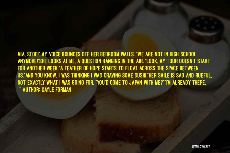 Gayle Forman Quotes: Mia, Stop! My Voice Bounces Off Her Bedroom Walls. We Are Not In High School Anymore!she Looks At Me, A