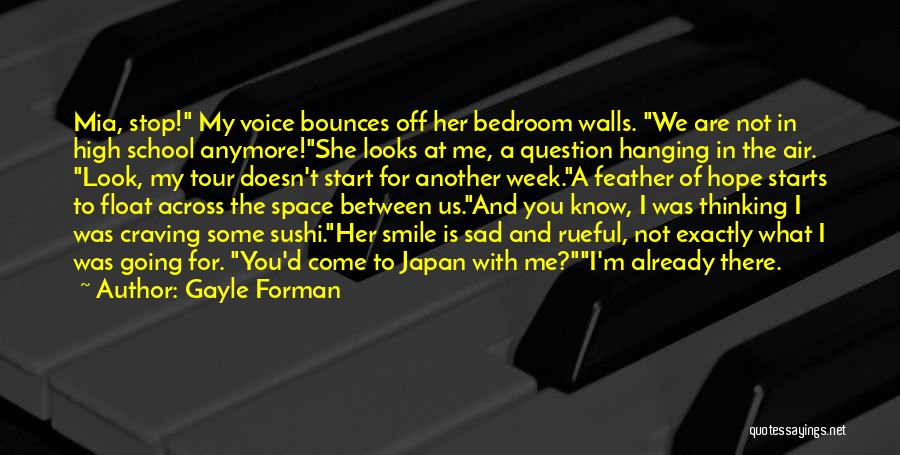 Gayle Forman Quotes: Mia, Stop! My Voice Bounces Off Her Bedroom Walls. We Are Not In High School Anymore!she Looks At Me, A