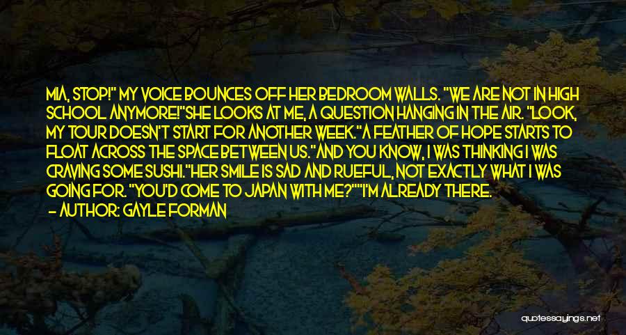 Gayle Forman Quotes: Mia, Stop! My Voice Bounces Off Her Bedroom Walls. We Are Not In High School Anymore!she Looks At Me, A