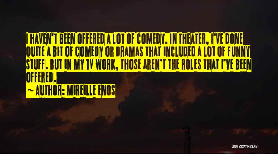 Mireille Enos Quotes: I Haven't Been Offered A Lot Of Comedy. In Theater, I've Done Quite A Bit Of Comedy Or Dramas That