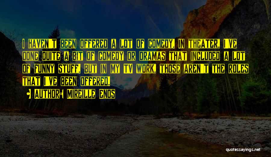 Mireille Enos Quotes: I Haven't Been Offered A Lot Of Comedy. In Theater, I've Done Quite A Bit Of Comedy Or Dramas That