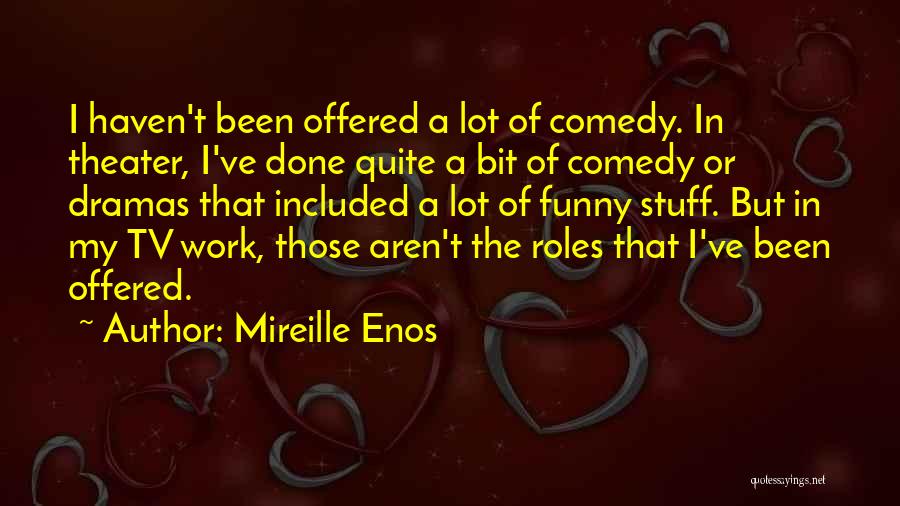 Mireille Enos Quotes: I Haven't Been Offered A Lot Of Comedy. In Theater, I've Done Quite A Bit Of Comedy Or Dramas That