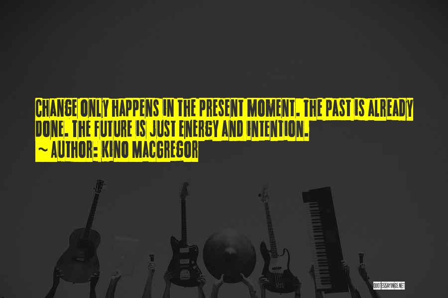 Kino MacGregor Quotes: Change Only Happens In The Present Moment. The Past Is Already Done. The Future Is Just Energy And Intention.