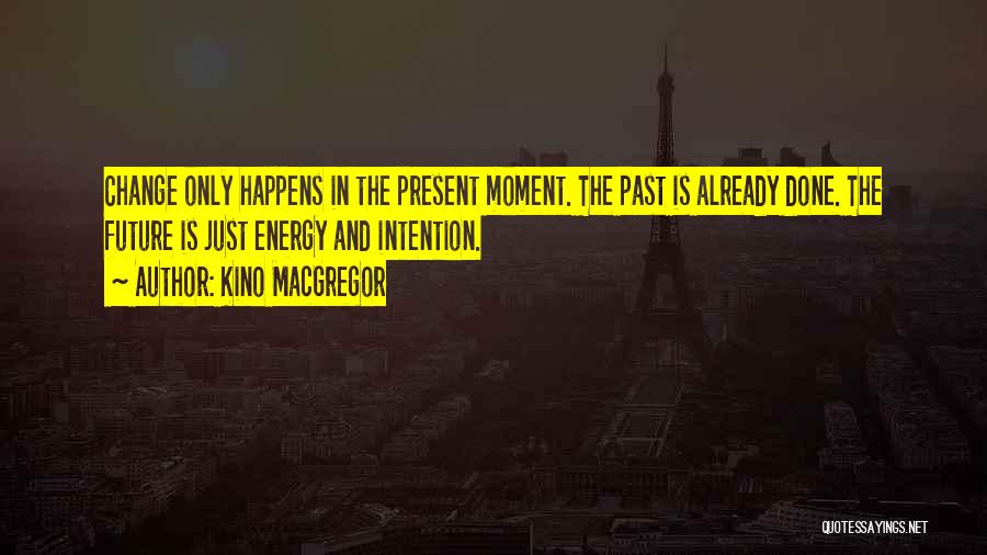 Kino MacGregor Quotes: Change Only Happens In The Present Moment. The Past Is Already Done. The Future Is Just Energy And Intention.