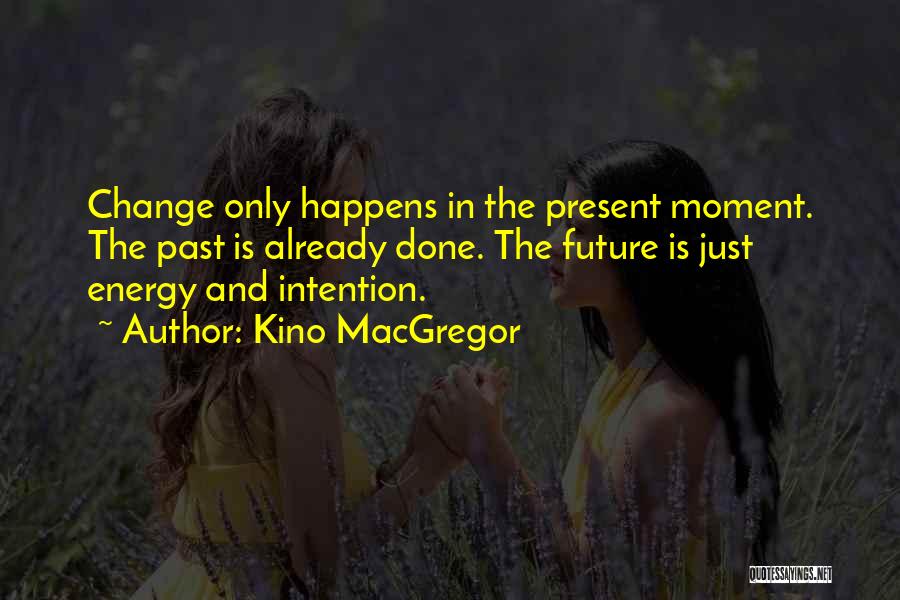 Kino MacGregor Quotes: Change Only Happens In The Present Moment. The Past Is Already Done. The Future Is Just Energy And Intention.