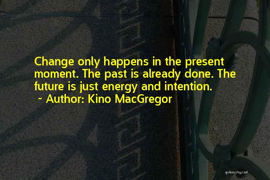 Kino MacGregor Quotes: Change Only Happens In The Present Moment. The Past Is Already Done. The Future Is Just Energy And Intention.