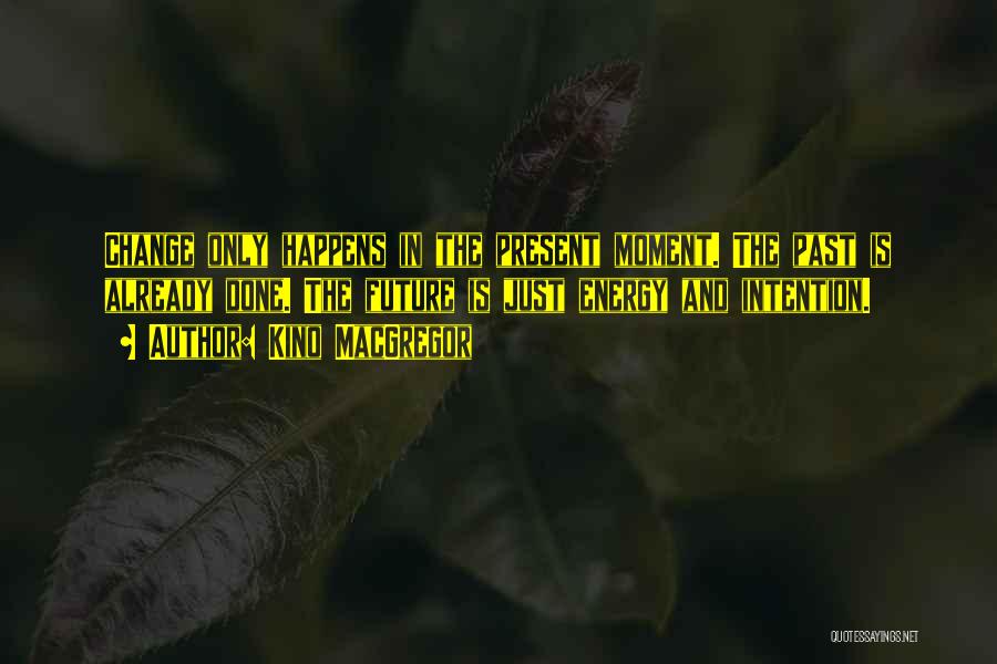 Kino MacGregor Quotes: Change Only Happens In The Present Moment. The Past Is Already Done. The Future Is Just Energy And Intention.