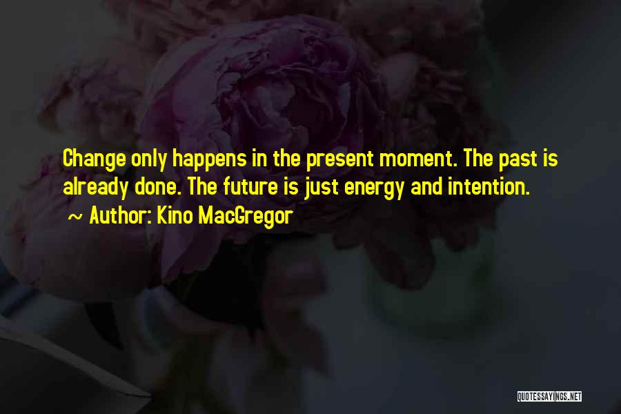 Kino MacGregor Quotes: Change Only Happens In The Present Moment. The Past Is Already Done. The Future Is Just Energy And Intention.