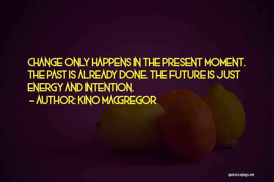 Kino MacGregor Quotes: Change Only Happens In The Present Moment. The Past Is Already Done. The Future Is Just Energy And Intention.