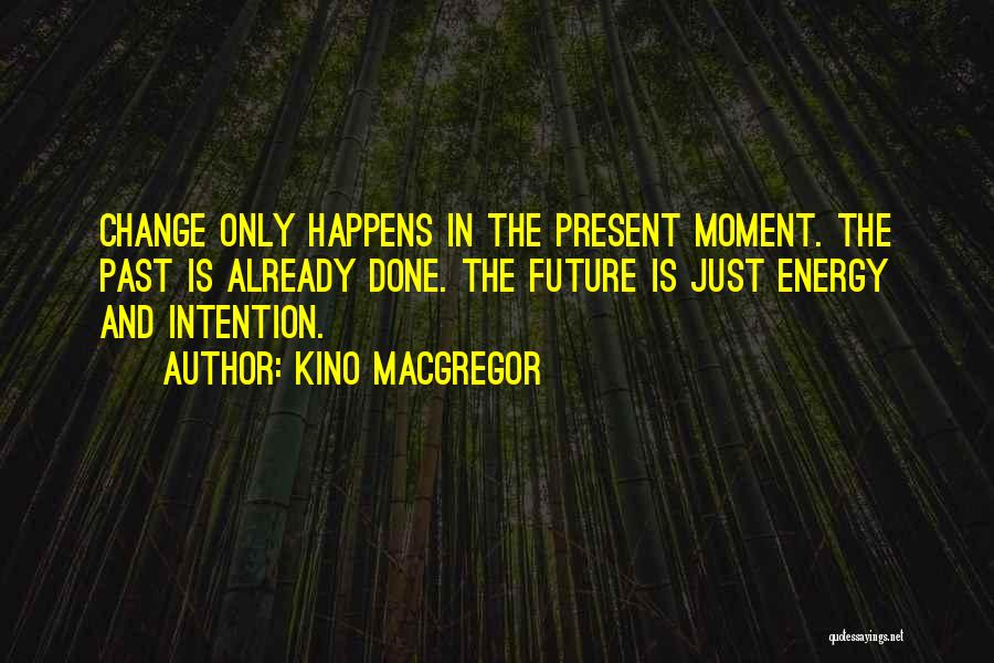 Kino MacGregor Quotes: Change Only Happens In The Present Moment. The Past Is Already Done. The Future Is Just Energy And Intention.